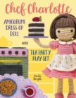 Chef Charlotte Amigurumi Dress-Up Doll with Tea Party Play Set : Crochet Patterns for 12-inch Doll plus Doll Clothes, Oven, Pastries, Tablecloth & Accessories - Book