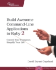Build Awesome Command-Line Applications in Ruby 2 : Control Your Computer, Simplify Your Life - Book