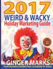 2017 Weird & Wacky Holiday Marketing Guide : Your Business Calendar of Marketing Ideas - Book