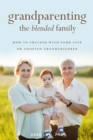 Grandparenting the Blended Family : How to Succeed With Your Step or Adopted Grandchildren - eBook