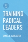 Training Radical Leaders : Leading Others like Jesus by Training Multiplying Missional Leaders using ten Intentional Leadership Formation Bible Studies - Book