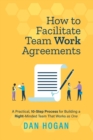 How to Facilitate Team Work Agreements : A Practical, 10-Step Process for Building a Right-Minded Team That Works as One - Book