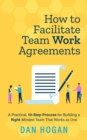 How to Facilitate Team Work Agreements: A Practical, 10-Step Process for Building a Right-Minded Team That Works as One - eBook