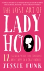 The Lost Art of Ladyhood : 12 Essential Skills to be Confident and Classy in a Crazy World - eBook