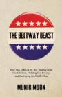 The Beltway Beast : How Two Tribes in D.C. Are Stealing from Our Children, Violating Our Privacy, and Destroying the Middle Class - Book