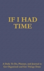 If I Had Time : A Daily to Do, Planner, and Journal to Get Organized and Get Things Done - Book