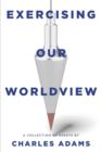 Exercising Our Worldview : Brief Essays on Issues from Technology to Art from One Christian's Perspective - Book