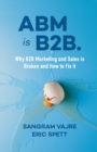 ABM is B2B. : Why B2B Marketing and Sales is Broken and How to Fix it - Book