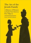 The Art of the Jewish Family - A History of Women in Early New York in Five Objects - Book