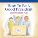 How to Be a Good President : Lessons from Kids - Book