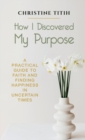 How I Discovered My Purpose : A Practical Guide to Faith and Finding Happiness in Uncertain Times - Book