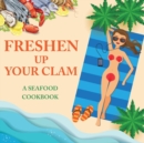 Freshen Up Your Clam - A Seafood Cookbook : An Inappropriate Gag Goodie for Women on the Naughty List - Funny Christmas Cookbook with Delicious Seafood Recipes - Book