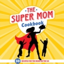 The Super Mom Cookbook : 30 Minute Recipes for the Overworked Mothers Who Are the Glue That Holds the Family Together - Book