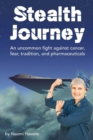 Stealth Journey : An Uncommon Fight Against Cancer, Fear, Tradition, and Pharmaceuticals - Book