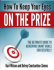 How to Keep Your Eyes on the Prize : The Ultimate Guide to Achieving Smart Goals Successfully - Book