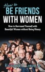 How to Be Friends With Women : How to Surround Yourself with Beautiful Women without Being Sleazy - Book