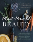 Plant-Powered Beauty : The Essential Guide to Using Natural Ingredients for Health, Wellness, and Personal Skincare (with 50-plus Recipes) - Book