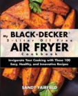 My BLACK+DECKER(R) 2-Liter Oil Free Air Fryer Cookbook : Invigorate Your Cooking With These 100 Easy, Healthy, and Innovative Recipes - Book