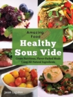 Amazing Food Made Easy : Healthy Sous Vide: Create Nutritious, Flavor-Packed Meals Using All-Natural Ingredients - Book