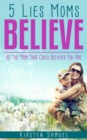 5 Lies Moms Believe : Be the Mom Your Child Believes You Are - eBook