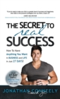 THE SECRET TO REAL SUCCESS : How to Have Anything You Want in Business & Life in Just 27 Days! - Book