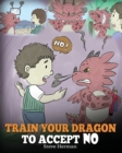 Train Your Dragon To Accept NO : Teach Your Dragon To Accept 'No' For An Answer. A Cute Children Story To Teach Kids About Disagreement, Emotions and Anger Management - Book