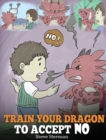 Train Your Dragon to Accept No : Teach Your Dragon to Accept 'no' for an Answer. a Cute Children Story to Teach Kids about Disagreement, Emotions and Anger Management - Book