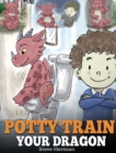 Potty Train Your Dragon : How to Potty Train Your Dragon Who Is Scared to Poop. A Cute Children Story on How to Make Potty Training Fun and Easy. - Book