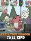 Train Your Dragon to Be Kind : A Dragon Book to Teach Children about Kindness. a Cute Children Story to Teach Kids to Be Kind, Caring, Giving and Thoughtful. - Book
