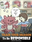 Train Your Dragon to Be Responsible : Teach Your Dragon about Responsibility. a Cute Children Story to Teach Kids How to Take Responsibility for the Choices They Make. - Book