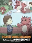 Teach Your Dragon To Understand Consequences : A Dragon Book To Teach Children About Choices and Consequences. A Cute Children Story To Teach Kids How To Make Good Choices. - Book