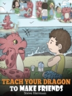 Teach Your Dragon to Make Friends : A Dragon Book To Teach Kids How To Make New Friends. A Cute Children Story To Teach Children About Friendship and Social Skills. - Book