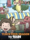 Teach Your Dragon To Share : A Dragon Book To Teach Kids How To Share. A Cute Story To Help Children Understand Sharing and Teamwork. - Book