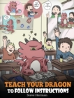 Teach Your Dragon To Follow Instructions : Help Your Dragon Follow Directions. A Cute Children Story To Teach Kids The Importance of Listening and Following Instructions. - Book