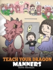 Teach Your Dragon Manners : Train Your Dragon To Be Respectful. A Cute Children Story To Teach Kids About Manners, Respect and How To Behave. - Book