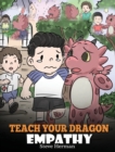 Teach Your Dragon Empathy : Help Your Dragon Understand Empathy. A Cute Children Story To Teach Kids Empathy, Compassion and Kindness. - Book