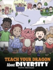 Teach Your Dragon about Diversity : Train Your Dragon to Respect Diversity. a Cute Children Story to Teach Kids about Diversity and Differences. - Book