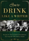 How to Drink Like a Writer : Recipes for the Cocktails and Libations that Inspired 100 Literary Greats - Book