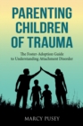 Parenting Children of Trauma : A Foster-Adoption Guide to Understanding Attachment Disorders - Book