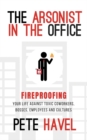 The Arsonist in the Office : Fireproofing Your Life Against Toxic Coworkers, Bosses, Employees, and Cultures - Book
