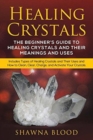 Healing Crystals : The Beginner's Guide to Healing Crystals and Their Meanings and Uses: Includes Types of Healing Crystals and Their Uses and How to Clean, Clear, Charge, and Activate Your Crystals - Book