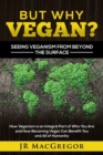 But Why Vegan? Seeing Veganism from Beyond the Surface : How Veganism Is an Integral Part of Who You Are and How Becoming Vegan Can Benefit You and All of Humanity - Book