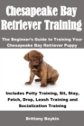 Chesapeake Bay Retriever Training : The Beginner's Guide to Training Your Chesapeake Bay Retriever Puppy: Includes Potty Training, Sit, Stay, Fetch, Drop, Leash Training and Socialization Training - Book