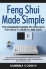 Feng Shui Made Simple - The Beginner's Guide to Feng Shui for Wealth, Health, and Love : Includes the Five Elements, Finding Your Kua Number, the Lo Pan, Creating a Feng Shui Bedroom, and the Bagua Ma - Book