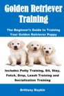 Golden Retriever Training : The Beginner's Guide to Training Your Golden Retriever Puppy: Includes Potty Training, Sit, Stay, Fetch, Drop, Leash Training and Socialization Training - Book