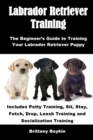 Labrador Retriever Training : The Beginner's Guide to Training Your Labrador Retriever Puppy: Includes Potty Training, Sit, Stay, Fetch, Drop, Leash Training and Socialization Training - Book