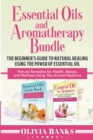 Essential Oils and Aromatherapy Bundle : The Beginner's Guide to Natural Healing Using the Power of Essential Oil: Natural Remedies for Health, Beauty, and Wellness Using This Ancient Medicine - Book