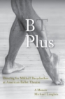 B Plus : Dancing for Mikhail Baryshnikov at American Ballet Theatre: A Memoir - Book