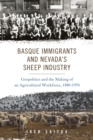 Basque Immigrants and Nevada's Sheep Industry : Geopolitics and the Making of an Agricultural Workforce, 1880-1954 - Book