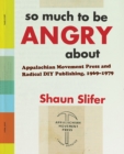 So Much to Be Angry About : Appalachian Movement Press and Radical DIY Publishing, 1969-1979 - Book